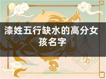 漆姓五行缺水的高分女孩名字