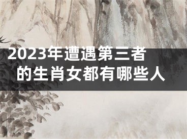 2023年遭遇第三者的生肖女都有哪些人