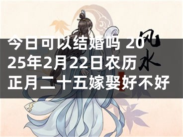 今日可以结婚吗 2025年2月22日农历正月二十五嫁娶好不好