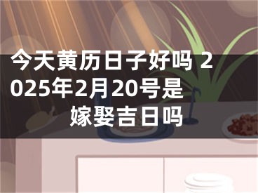 今天黄历日子好吗 2025年2月20号是嫁娶吉日吗