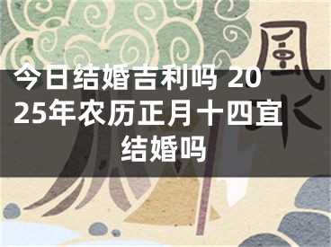 今日结婚吉利吗 2025年农历正月十四宜结婚吗