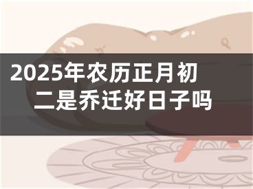2025年农历正月初二是乔迁好日子吗