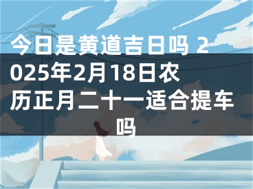 今日是黄道吉日吗 2025年2月18日农历正月二十一适合提车吗