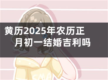 黄历2025年农历正月初一结婚吉利吗