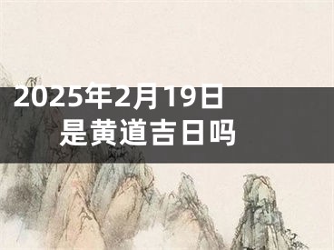 2025年2月19日是黄道吉日吗 