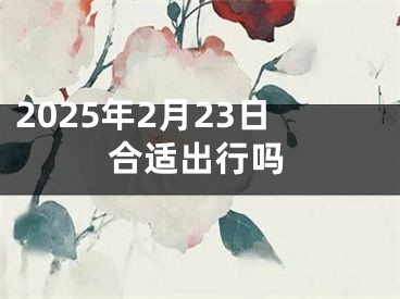 2025年2月23日合适出行吗