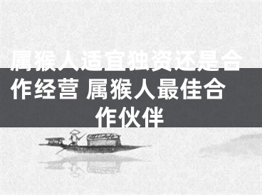属猴人适宜独资还是合作经营 属猴人最佳合作伙伴