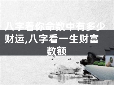 八字看你命数中有多少财运,八字看一生财富数额