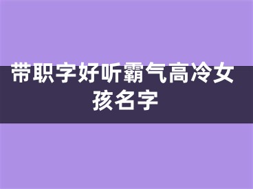 带职字好听霸气高冷女孩名字
