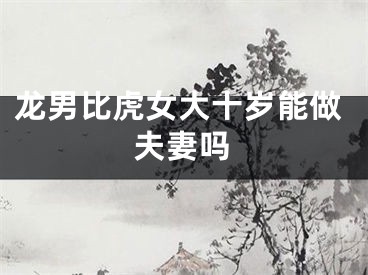 龙男比虎女大十岁能做夫妻吗