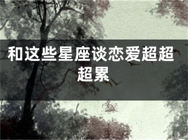 和这些星座谈恋爱超超超累