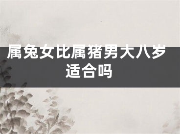 属兔女比属猪男大八岁适合吗