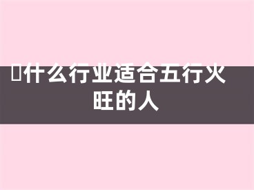 ​什么行业适合五行火旺的人