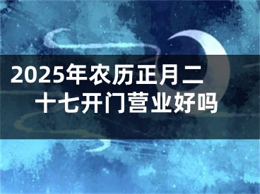 2025年农历正月二十七开门营业好吗