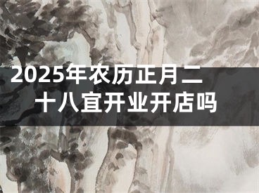 2025年农历正月二十八宜开业开店吗