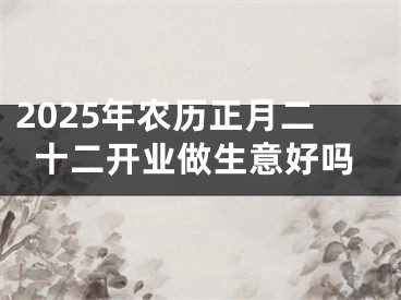 2025年农历正月二十二开业做生意好吗