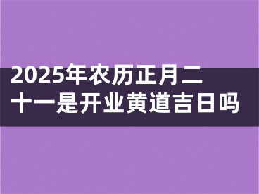2025年农历正月二十一是开业黄道吉日吗