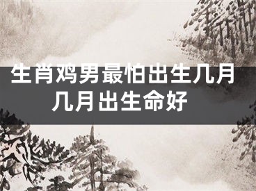 生肖鸡男最怕出生几月 几月出生命好