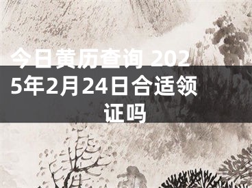 今日黄历查询 2025年2月24日合适领证吗