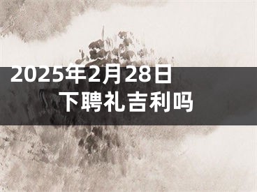 2025年2月28日下聘礼吉利吗