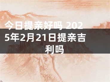 今日提亲好吗 2025年2月21日提亲吉利吗