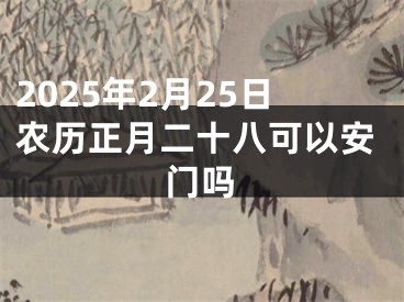 2025年2月25日农历正月二十八可以安门吗