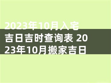 2023年10月入宅吉日吉时查询表 2023年10月搬家吉日