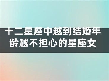 十二星座中越到结婚年龄越不担心的星座女