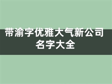 带渝字优雅大气新公司名字大全