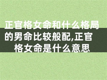 正官格女命和什么格局的男命比较般配,正官格女命是什么意思