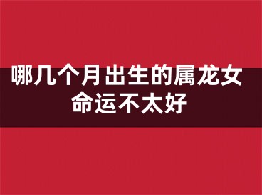 哪几个月出生的属龙女命运不太好