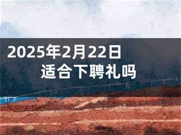 2025年2月22日适合下聘礼吗