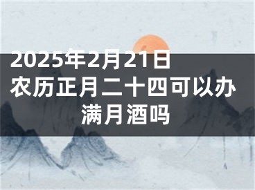 2025年2月21日农历正月二十四可以办满月酒吗