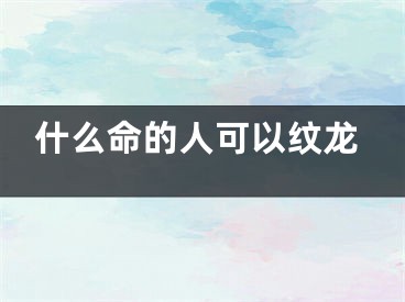 什么命的人可以纹龙