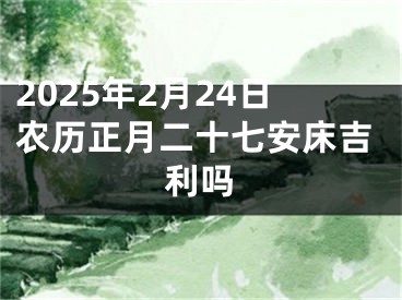2025年2月24日农历正月二十七安床吉利吗