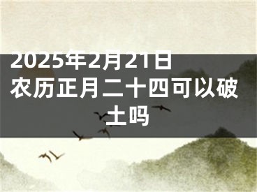 2025年2月21日农历正月二十四可以破土吗