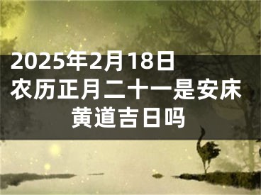 2025年2月18日农历正月二十一是安床黄道吉日吗