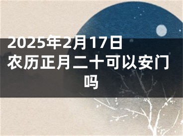 2025年2月17日农历正月二十可以安门吗