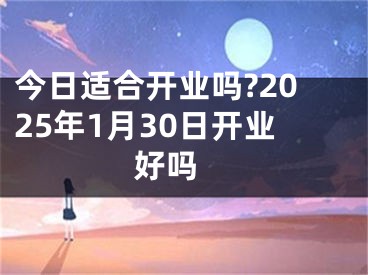 今日适合开业吗?2025年1月30日开业好吗 