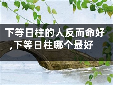 下等日柱的人反而命好,下等日柱哪个最好