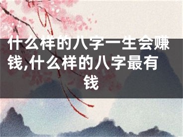 什么样的八字一生会赚钱,什么样的八字最有钱