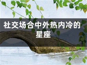 社交场合中外热内冷的星座