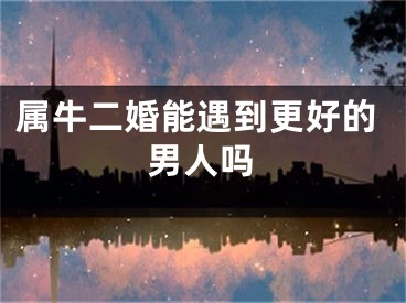 属牛二婚能遇到更好的男人吗