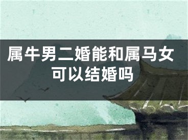 属牛男二婚能和属马女可以结婚吗