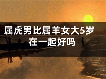 属虎男比属羊女大5岁在一起好吗