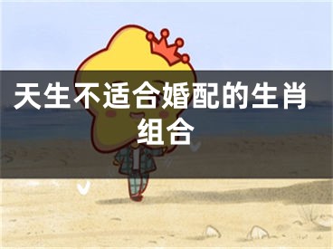 天生不适合婚配的生肖组合
