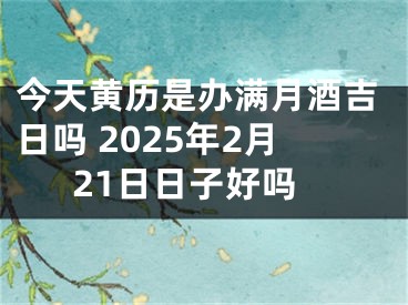 今天黄历是办满月酒吉日吗 2025年2月21日日子好吗