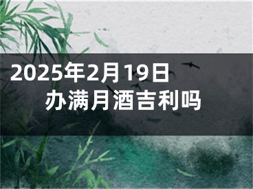 2025年2月19日办满月酒吉利吗