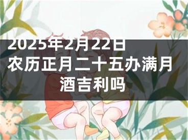 2025年2月22日农历正月二十五办满月酒吉利吗