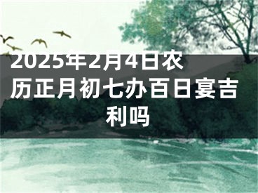 2025年2月4日农历正月初七办百日宴吉利吗